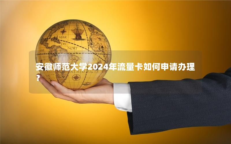 安徽师范大学2024年流量卡如何申请办理？