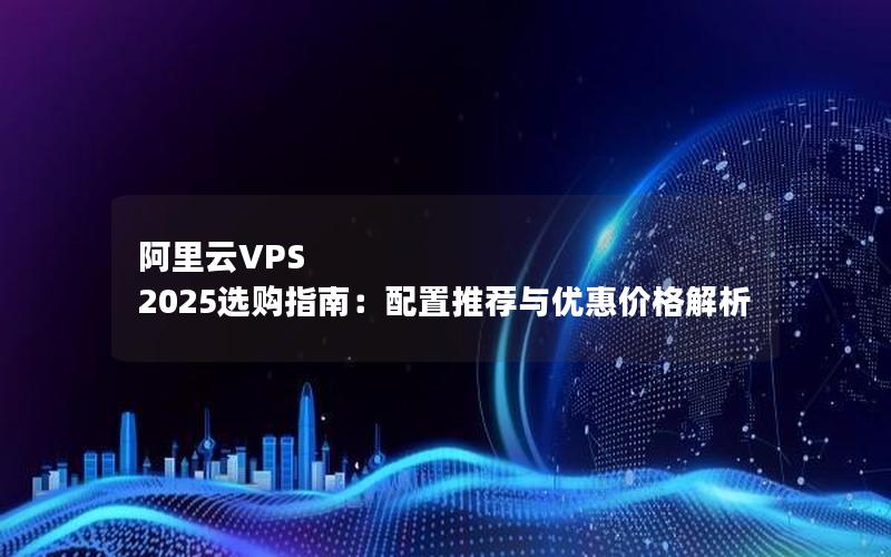 阿里云VPS 2025选购指南：配置推荐与优惠价格解析