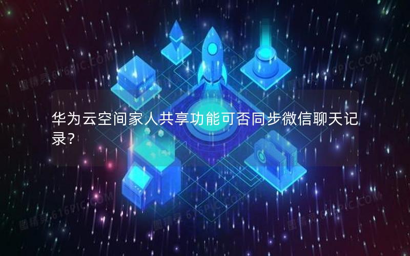 华为云空间家人共享功能可否同步微信聊天记录？