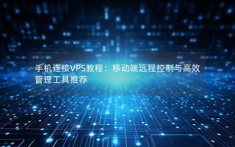 手机连接VPS教程：移动端远程控制与高效管理工具推荐