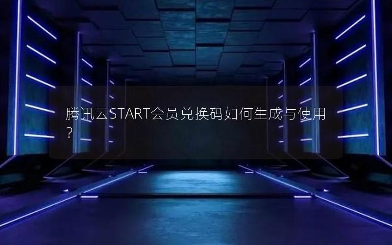 腾讯云START会员兑换码如何生成与使用？