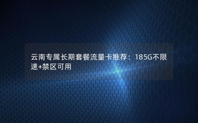 云南专属长期套餐流量卡推荐：185G不限速+禁区可用