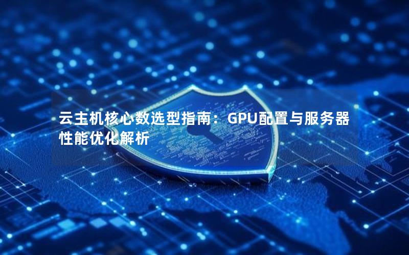 云主机核心数选型指南：GPU配置与服务器性能优化解析