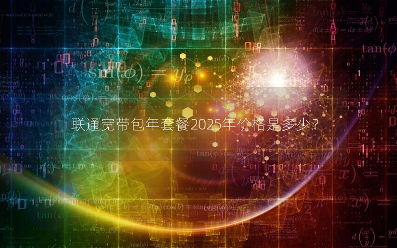 联通宽带包年套餐2025年价格是多少？