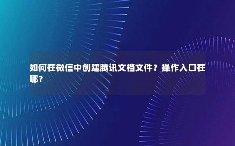 如何在微信中创建腾讯文档文件？操作入口在哪？