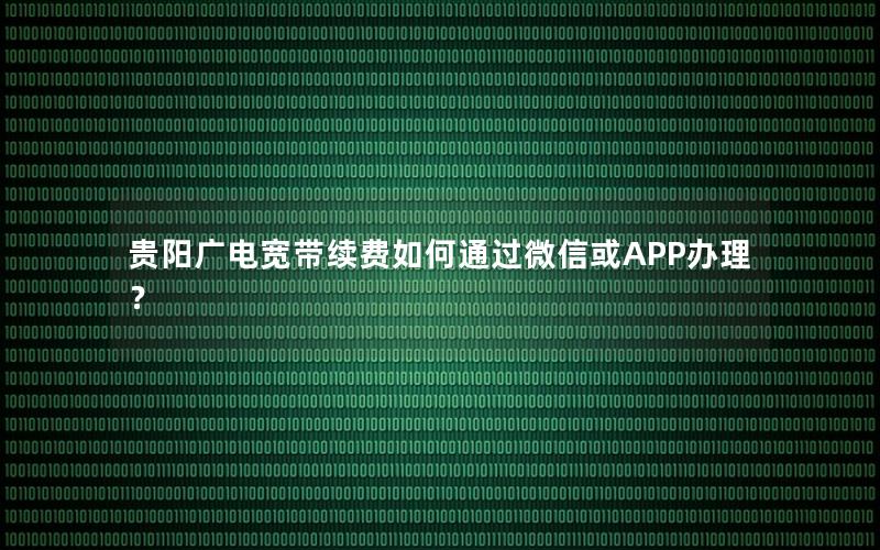 贵阳广电宽带续费如何通过微信或APP办理？