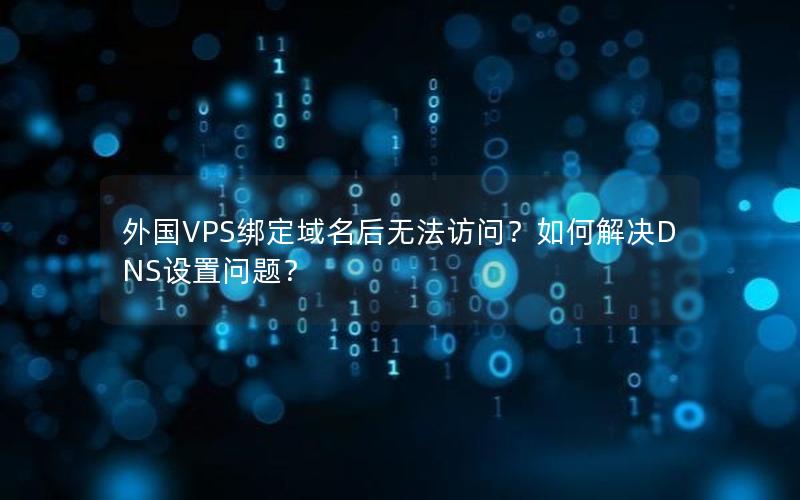 外国VPS绑定域名后无法访问？如何解决DNS设置问题？