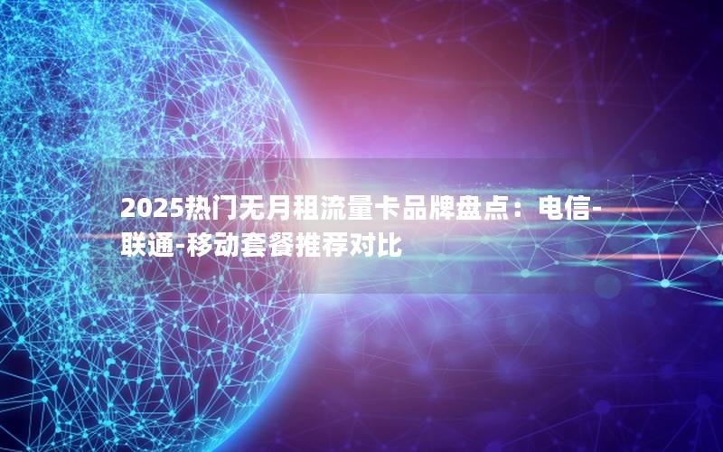 2025热门无月租流量卡品牌盘点：电信-联通-移动套餐推荐对比