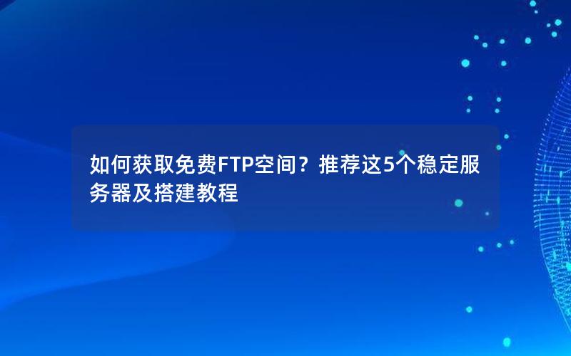 如何获取免费FTP空间？推荐这5个稳定服务器及搭建教程