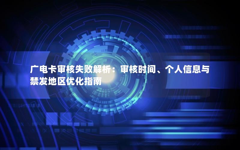 广电卡审核失败解析：审核时间、个人信息与禁发地区优化指南