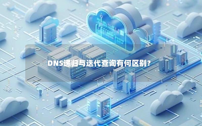 DNS递归与迭代查询有何区别？