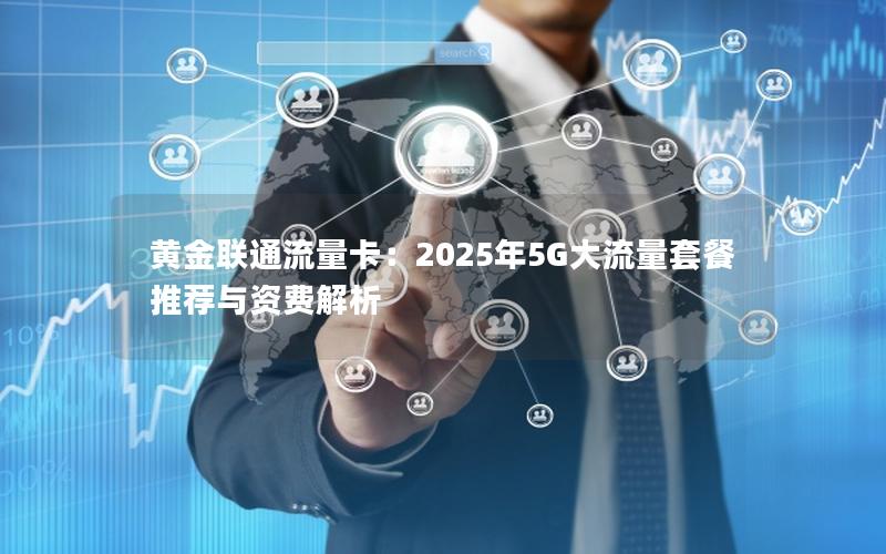 黄金联通流量卡：2025年5G大流量套餐推荐与资费解析