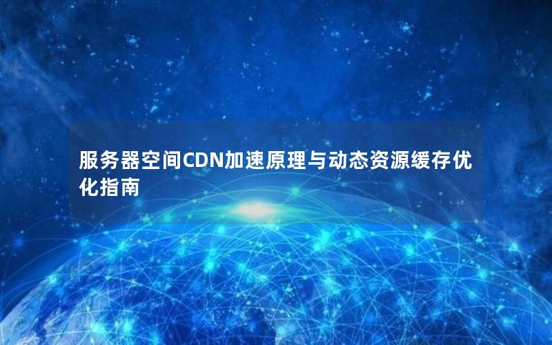 服务器空间CDN加速原理与动态资源缓存优化指南