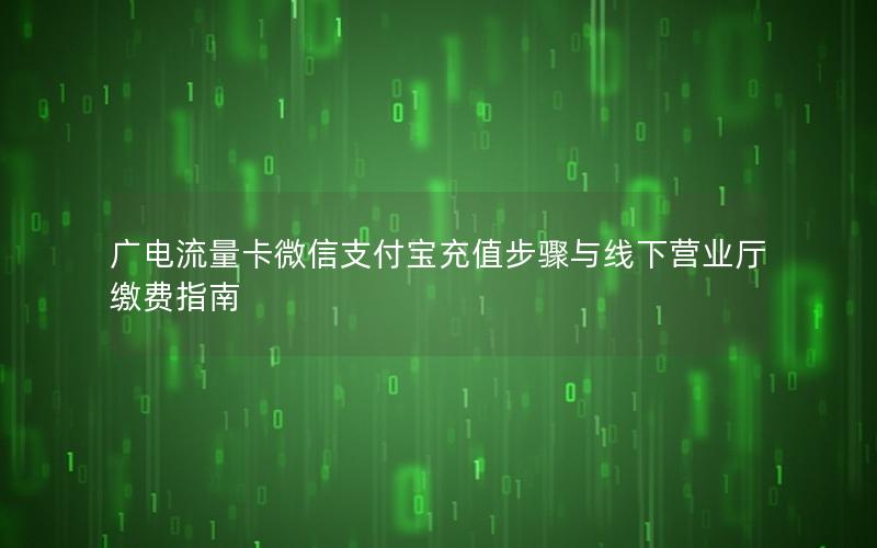 广电流量卡微信支付宝充值步骤与线下营业厅缴费指南