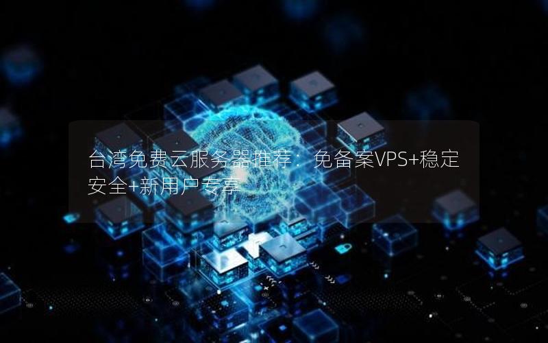 台湾免费云服务器推荐：免备案VPS+稳定安全+新用户专享