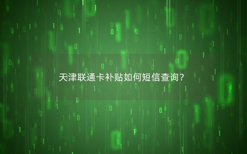 天津联通卡补贴如何短信查询？