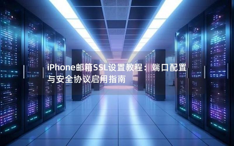 iPhone邮箱SSL设置教程：端口配置与安全协议启用指南