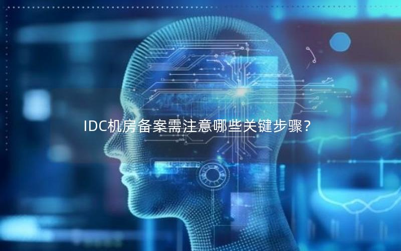 IDC机房备案需注意哪些关键步骤？