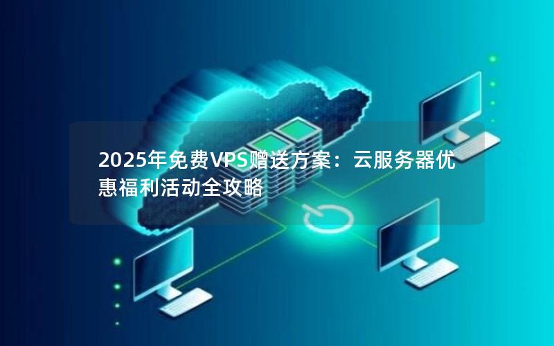 2025年免费VPS赠送方案：云服务器优惠福利活动全攻略