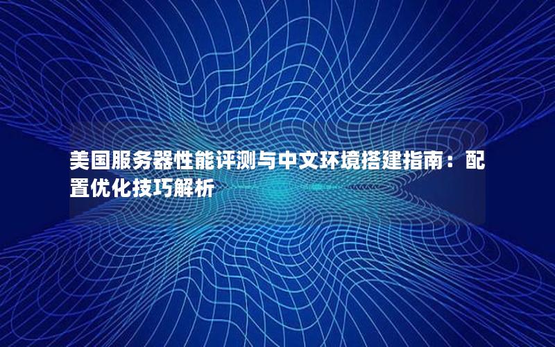 美国服务器性能评测与中文环境搭建指南：配置优化技巧解析