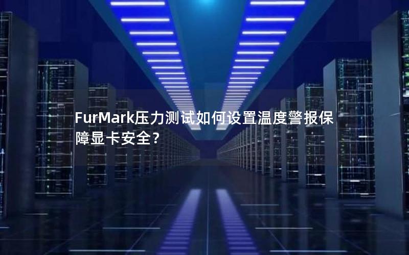 FurMark压力测试如何设置温度警报保障显卡安全？