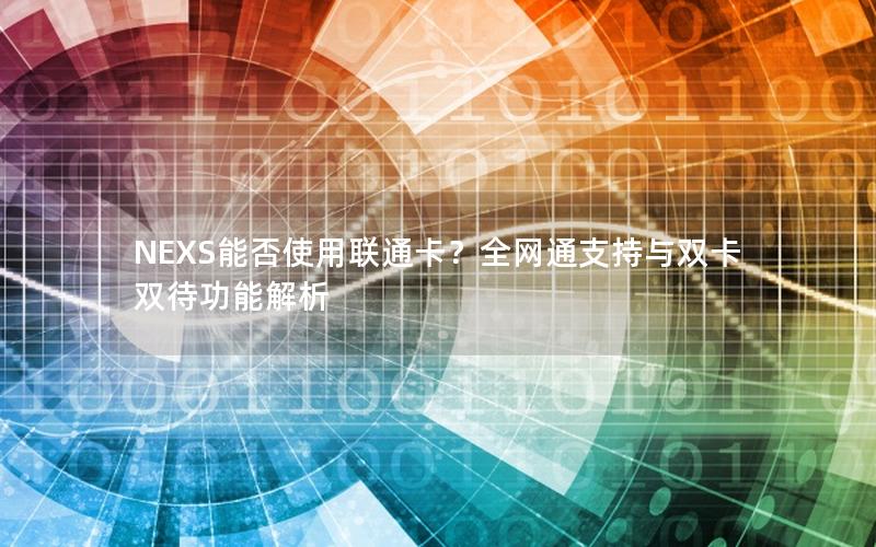 NEXS能否使用联通卡？全网通支持与双卡双待功能解析