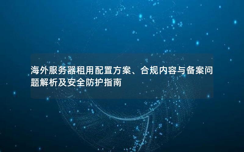 海外服务器租用配置方案、合规内容与备案问题解析及安全防护指南