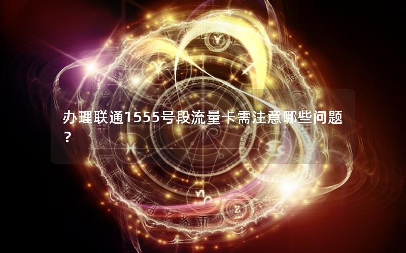 办理联通1555号段流量卡需注意哪些问题？