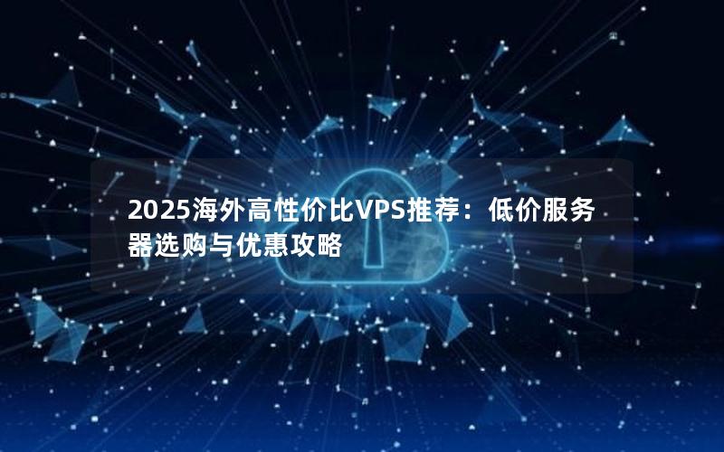 2025海外高性价比VPS推荐：低价服务器选购与优惠攻略