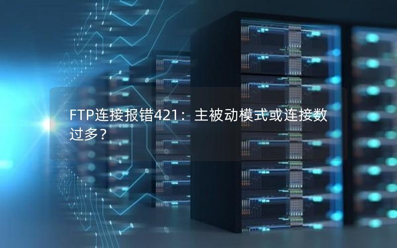 FTP连接报错421：主被动模式或连接数过多？