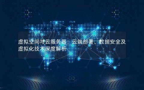 虚拟空间与云服务器：云端部署、数据安全及虚拟化技术深度解析