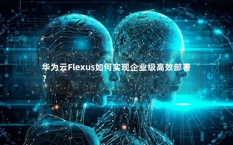 华为云Flexus如何实现企业级高效部署？