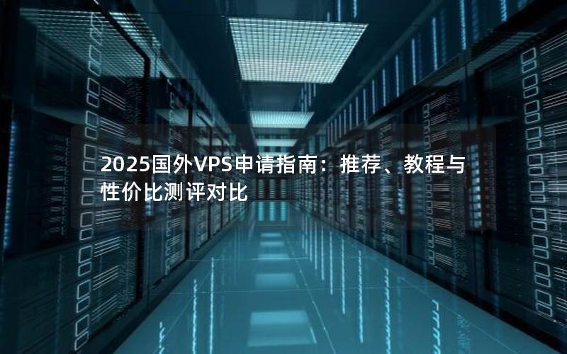 2025国外VPS申请指南：推荐、教程与性价比测评对比