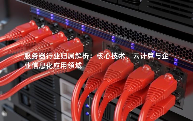 服务器行业归属解析：核心技术、云计算与企业信息化应用领域