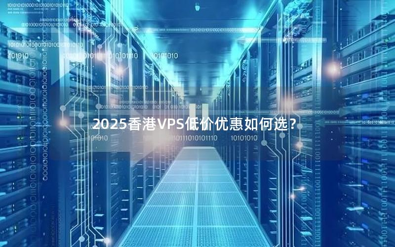 2025香港VPS低价优惠如何选？