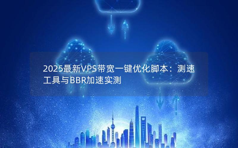 2025最新VPS带宽一键优化脚本：测速工具与BBR加速实测