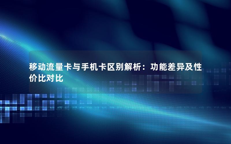 移动流量卡与手机卡区别解析：功能差异及性价比对比