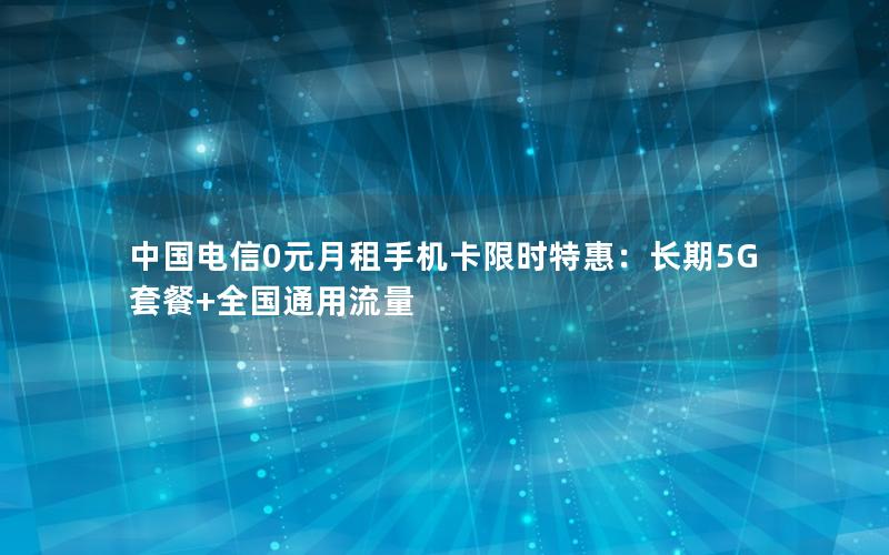 中国电信0元月租手机卡限时特惠：长期5G套餐+全国通用流量