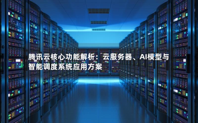 腾讯云核心功能解析：云服务器、AI模型与智能调度系统应用方案