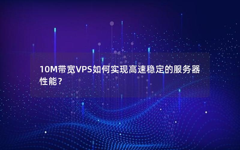 10M带宽VPS如何实现高速稳定的服务器性能？