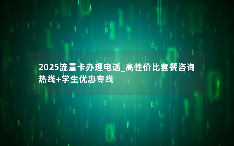 2025流量卡办理电话_高性价比套餐咨询热线+学生优惠专线