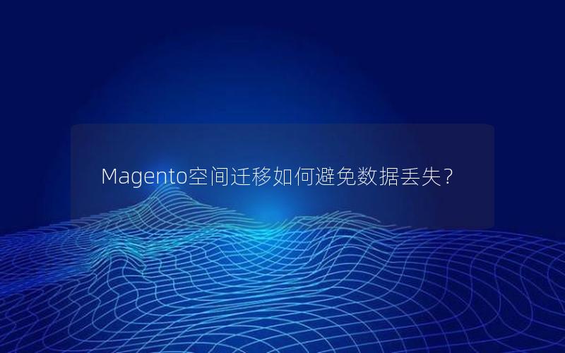 Magento空间迁移如何避免数据丢失？