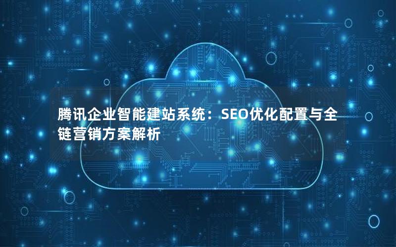 腾讯企业智能建站系统：SEO优化配置与全链营销方案解析