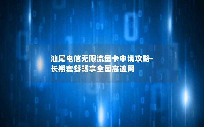 汕尾电信无限流量卡申请攻略-长期套餐畅享全国高速网