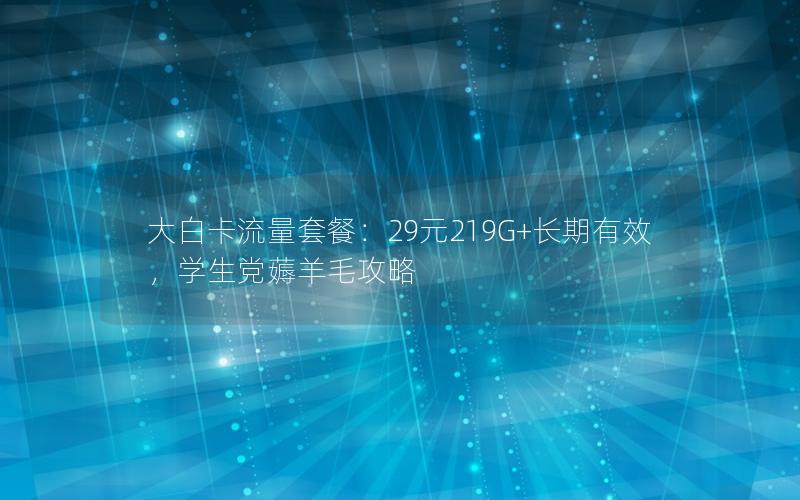 大白卡流量套餐：29元219G+长期有效，学生党薅羊毛攻略