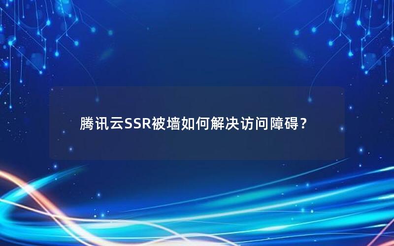 腾讯云SSR被墙如何解决访问障碍？