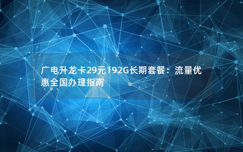 广电升龙卡29元192G长期套餐：流量优惠全国办理指南