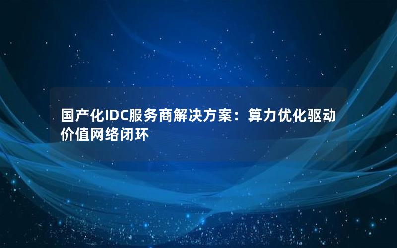 国产化IDC服务商解决方案：算力优化驱动价值网络闭环