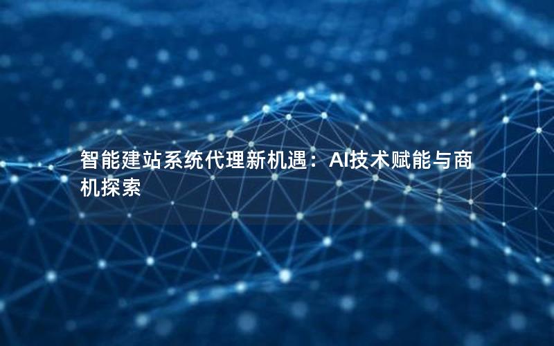 智能建站系统代理新机遇：AI技术赋能与商机探索