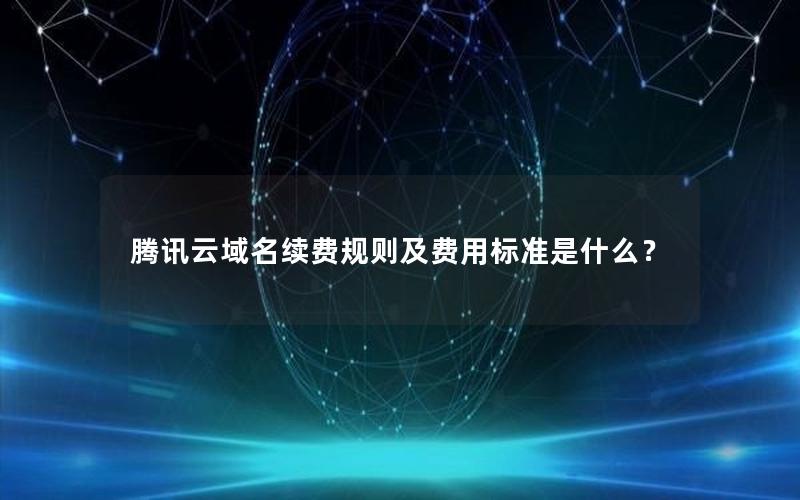 腾讯云域名续费规则及费用标准是什么？